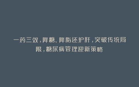 一药三效，降糖、降脂还护肝，突破传统局限，糖尿病管理迎新策略
