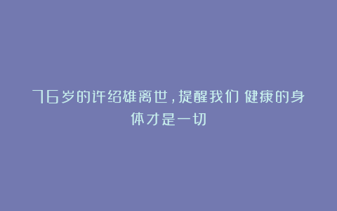76岁的许绍雄离世，提醒我们：健康的身体才是一切！