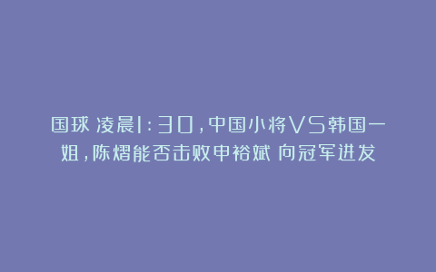 国球|凌晨1:30，中国小将VS韩国一姐，陈熠能否击败申裕斌？向冠军进发