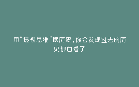 用“透视思维”读历史，你会发现过去的历史都白看了！