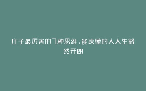庄子最厉害的7种思维，能读懂的人人生豁然开朗