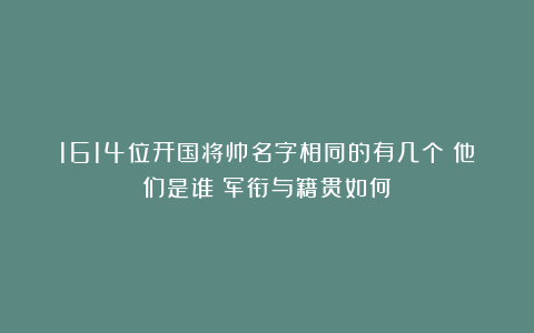 1614位开国将帅名字相同的有几个?他们是谁?军衔与籍贯如何?