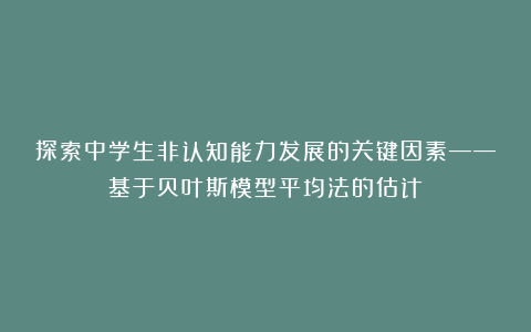 探索中学生非认知能力发展的关键因素——基于贝叶斯模型平均法的估计