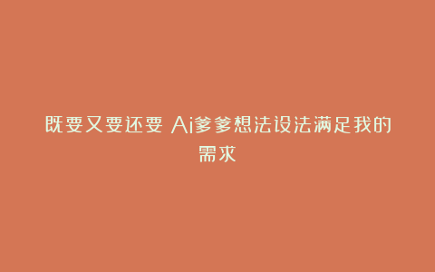 既要又要还要｜Ai爹爹想法设法满足我的需求