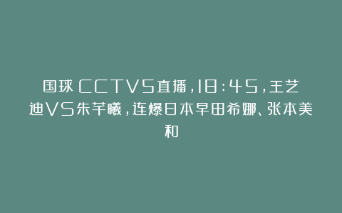国球|CCTV5直播，18:45，王艺迪VS朱芊曦，连爆日本早田希娜、张本美和