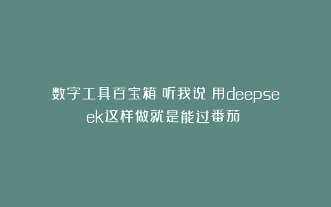 数字工具百宝箱：听我说！用deepseek这样做就是能过番茄！！
