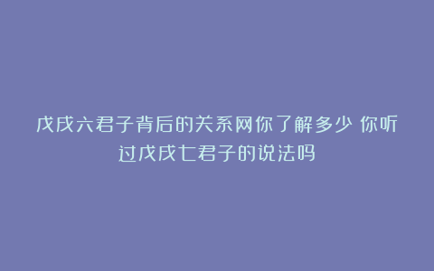 戊戌六君子背后的关系网你了解多少？你听过戊戌七君子的说法吗？