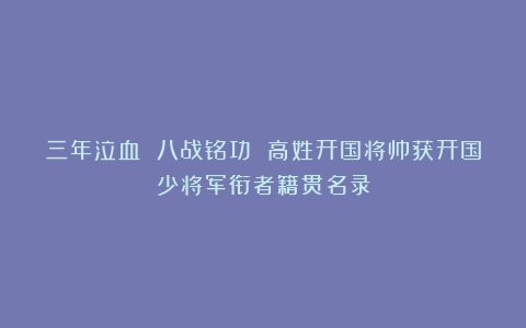 三年泣血 八战铭功 高姓开国将帅获开国少将军衔者籍贯名录
