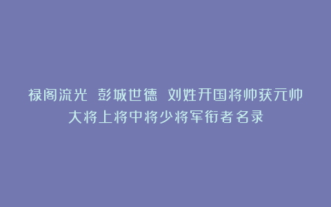 禄阁流光 彭城世德 刘姓开国将帅获元帅大将上将中将少将军衔者名录