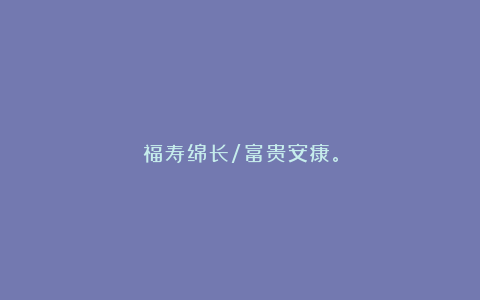 福寿绵长/富贵安康。