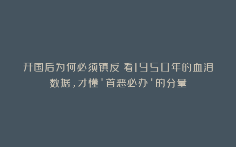 开国后为何必须镇反？看1950年的血泪数据，才懂’首恶必办’的分量