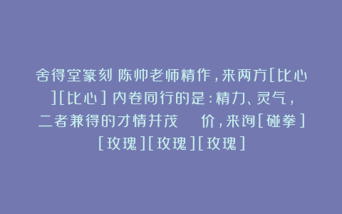 舍得堂篆刻：陈帅老师精作，来两方[比心][比心]​内卷同行的是:精力、灵气，二者兼得的才情并茂！🈶价，来询[碰拳][玫瑰][玫瑰][玫瑰]