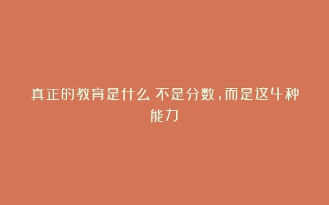 真正的教育是什么?不是分数,而是这4种能力!