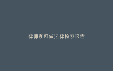 律师如何做法律检索报告？