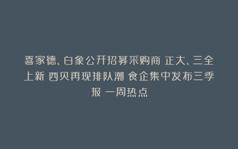 喜家德、白象公开招募采购商；正大、三全上新；西贝再现排队潮；食企集中发布三季报丨一周热点