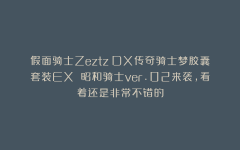 假面骑士Zeztz：DX传奇骑士梦胶囊套装EX 昭和骑士ver.02来袭，看着还是非常不错的