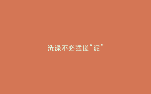 洗澡不必猛搓“泥”