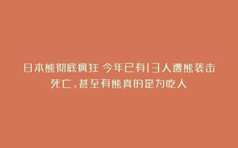 日本熊彻底疯狂？今年已有13人遭熊袭击死亡，甚至有熊真的是为吃人！