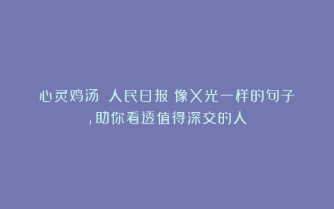 心灵鸡汤|《人民日报》像X光一样的句子，助你看透值得深交的人！