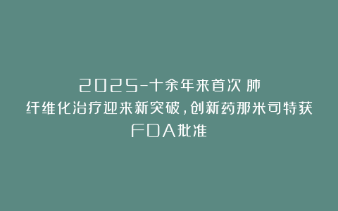 2025–十余年来首次！肺纤维化治疗迎来新突破，创新药那米司特获FDA批准