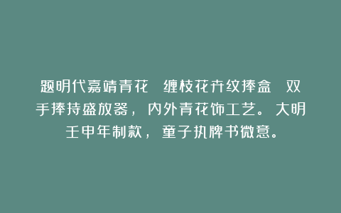 题明代嘉靖青花 《缠枝花卉纹捧盒》 双手捧持盛放器， 内外青花饰工艺。 大明壬申年制款， 童子执牌书微意。
