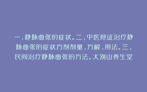 一,静脉曲张的症状。二,中医辩证治疗静脉曲张的症状方剂剂量,方解,用法。三,民间治疗静脉曲张的方法。大别山养生堂