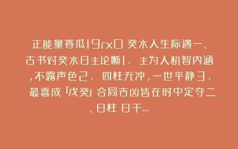 正能量香瓜19rxD:癸水人生际遇一、古书对癸水日主论断1. 主为人机智内涵,不露声色2. 四柱无冲,一世平静3. 最喜成「戊癸」合局吉凶皆在时中定夺二、日柱(日干…