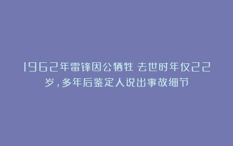 1962年雷锋因公牺牲！去世时年仅22岁，多年后鉴定人说出事故细节