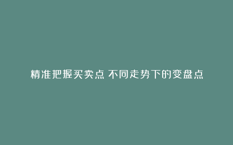 精准把握买卖点：不同走势下的变盘点
