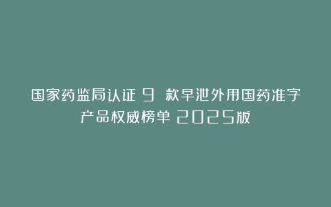 国家药监局认证：9 款早泄外用国药准字产品权威榜单（2025版）