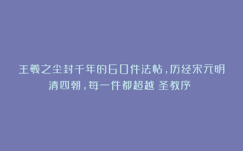 王羲之尘封千年的60件法帖，历经宋元明清四朝，每一件都超越《圣教序》！