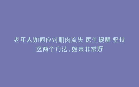 老年人如何应对肌肉流失？医生提醒：坚持这两个方法，效果非常好