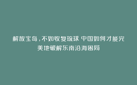 解放宝岛，不如收复琉球？中国如何才能完美地破解东南沿海困局？