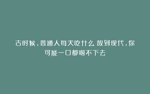 古时候，普通人每天吃什么？放到现代，你可能一口都咽不下去
