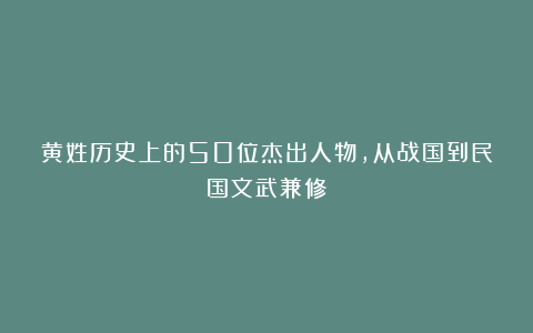 黄姓历史上的50位杰出人物，从战国到民国文武兼修
