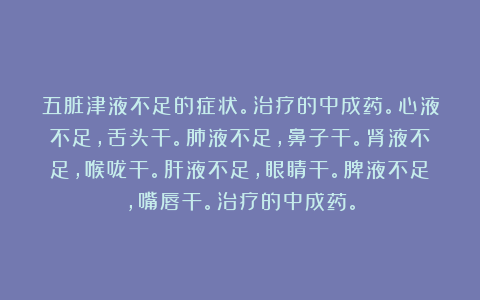 五脏津液不足的症状。治疗的中成药。心液不足，舌头干。肺液不足，鼻子干。肾液不足，喉咙干。肝液不足，眼睛干。脾液不足，嘴唇干。治疗的中成药。