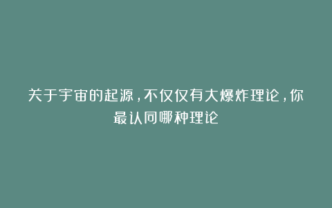 关于宇宙的起源，不仅仅有大爆炸理论，你最认同哪种理论？