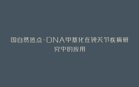 国自然热点-DNA甲基化在骨关节疾病研究中的应用