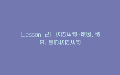 Lesson 21 状语从句~原因、结果、目的状语从句
