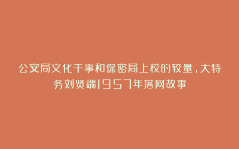 公安局文化干事和保密局上校的较量，大特务刘贤端1957年落网故事