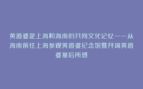 黄道婆是上海和海南的共同文化记忆——从海南前往上海参观黄道婆纪念馆暨拜谒黄道婆墓后所感