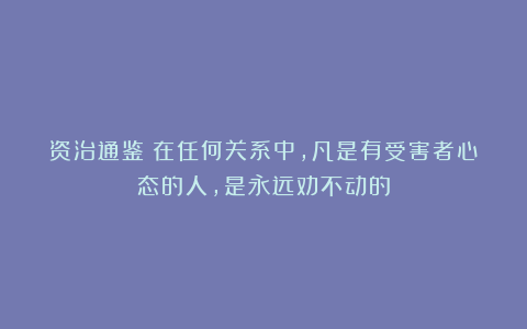 资治通鉴：在任何关系中，凡是有受害者心态的人，是永远劝不动的