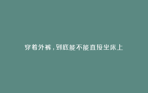 穿着外裤，到底能不能直接坐床上？