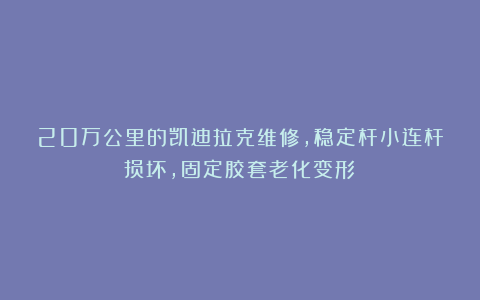 20万公里的凯迪拉克维修，稳定杆小连杆损坏，固定胶套老化变形！