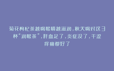 菊花枸杞茶越喝眼睛越滋润，秋天喝对这3杯“润眼茶”，肝血足了，炎症没了，干涩痒痛都好了
