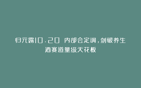 归元露10.20 内部会定调,剑破养生酒赛道量级天花板