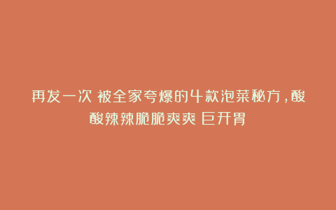 再发一次！被全家夸爆的4款泡菜秘方，酸酸辣辣脆脆爽爽！巨开胃！