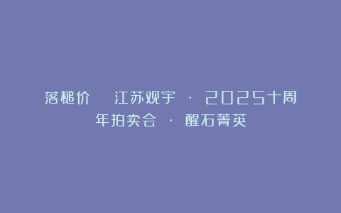 落槌价 | 江苏观宇 · 2025十周年拍卖会 · 醒石菁英