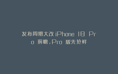 发布周期大改！iPhone 18 Pro 前瞻，Pro 版先抢鲜
