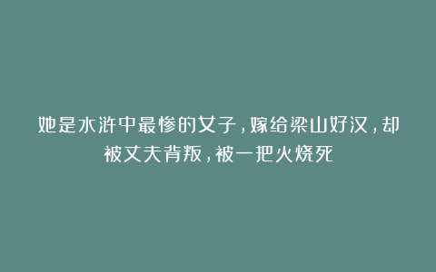 她是水浒中最惨的女子，嫁给梁山好汉，却被丈夫背叛，被一把火烧死